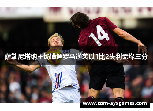 萨勒尼塔纳主场遭遇罗马逆袭以1比2失利无缘三分 萨勒尼塔纳主场遭遇罗马逆袭以1比2失利无缘三分