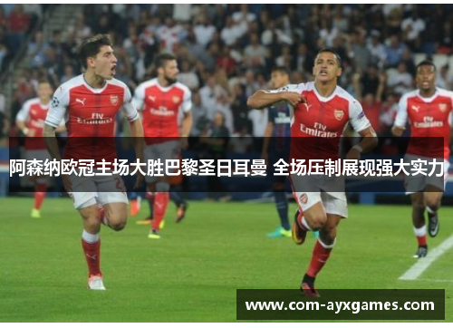 阿森纳欧冠主场大胜巴黎圣日耳曼 全场压制展现强大实力 阿森纳欧冠主场大胜巴黎圣日耳曼 全场压制展现强大实力