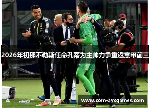 2026年初那不勒斯任命孔蒂为主帅力争重返意甲前三 2026年初那不勒斯任命孔蒂为主帅力争重返意甲前三