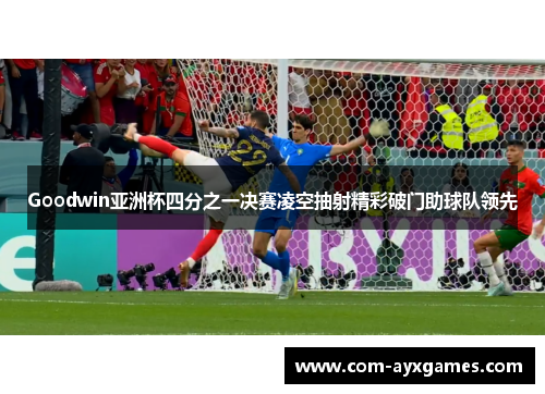 Goodwin亚洲杯四分之一决赛凌空抽射精彩破门助球队领先