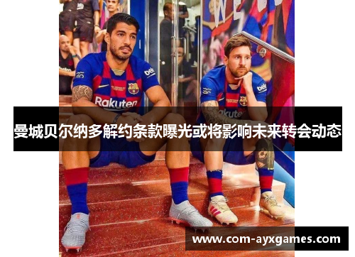曼城贝尔纳多解约条款曝光或将影响未来转会动态 曼城贝尔纳多解约条款曝光或将影响未来转会动态